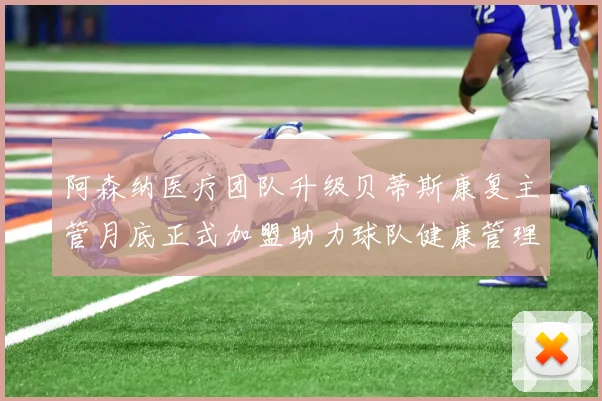 阿森纳医疗团队升级贝蒂斯康复主管月底正式加盟助力球队健康管理