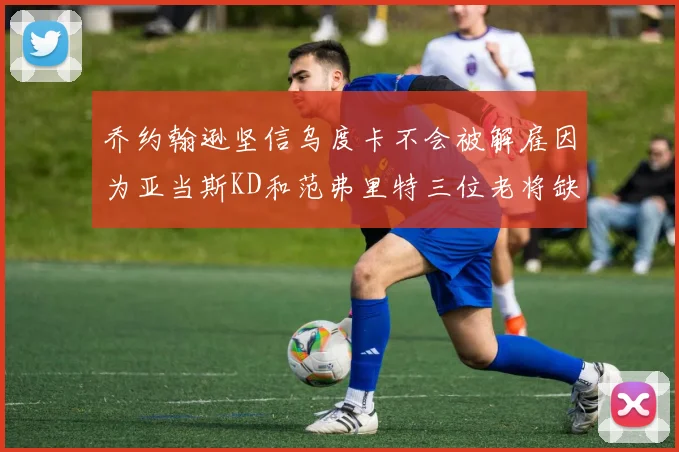 乔约翰逊坚信乌度卡不会被解雇因为亚当斯KD和范弗里特三位老将缺阵