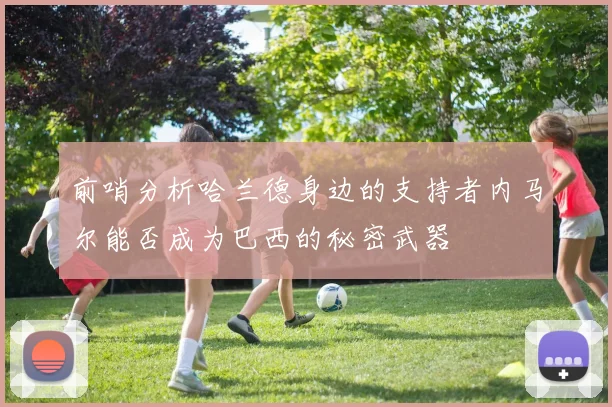 前哨分析哈兰德身边的支持者内马尔能否成为巴西的秘密武器