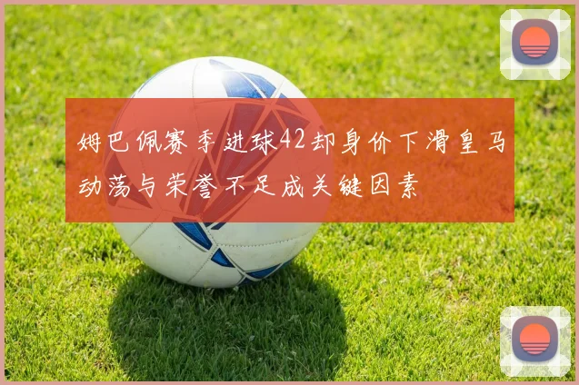 姆巴佩赛季进球42却身价下滑皇马动荡与荣誉不足成关键因素
