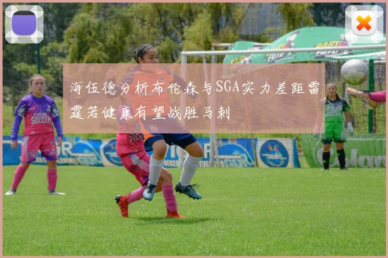 海伍德分析布伦森与SGA实力差距雷霆若健康有望战胜马刺