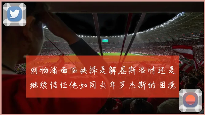利物浦面临抉择是解雇斯洛特还是继续信任他如同当年罗杰斯的困境