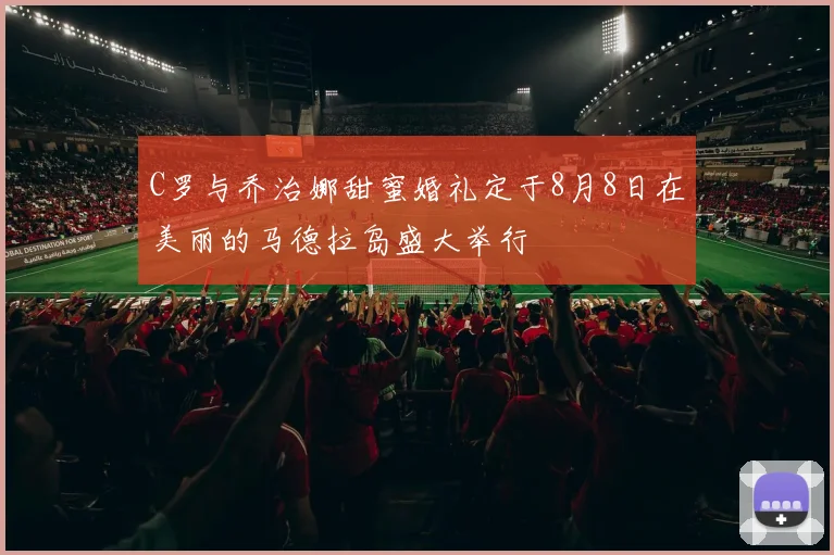 C罗与乔治娜甜蜜婚礼定于8月8日在美丽的马德拉岛盛大举行