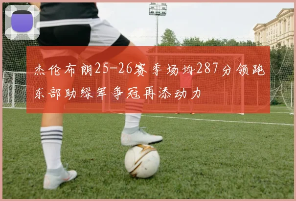 杰伦布朗25-26赛季场均287分领跑东部助绿军争冠再添动力