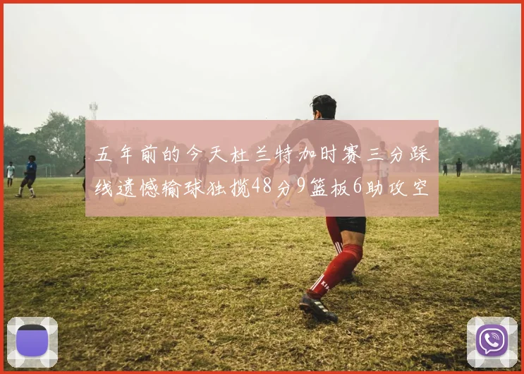 五年前的今天杜兰特加时赛三分踩线遗憾输球独揽48分9篮板6助攻空砍成悲剧
