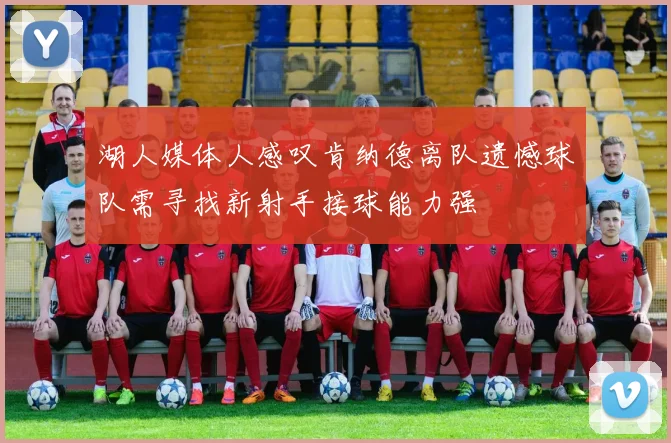 湖人媒体人感叹肯纳德离队遗憾球队需寻找新射手接球能力强