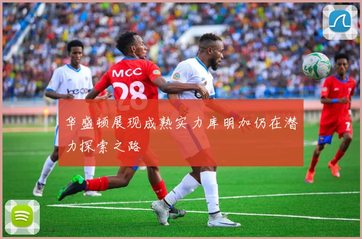 华盛顿展现成熟实力库明加仍在潜力探索之路
