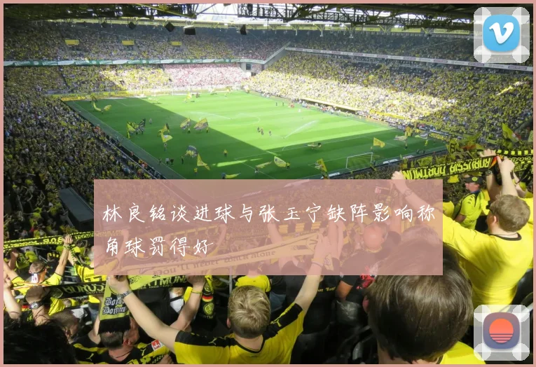 林良铭谈进球与张玉宁缺阵影响称角球罚得好
