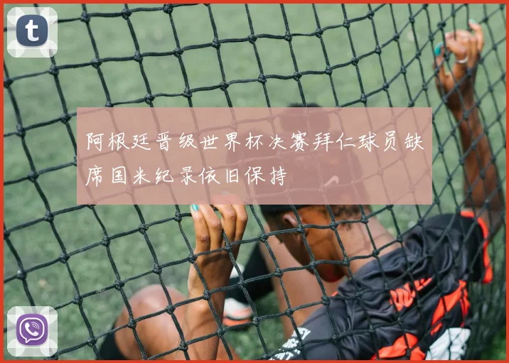阿根廷晋级世界杯决赛拜仁球员缺席国米纪录依旧保持