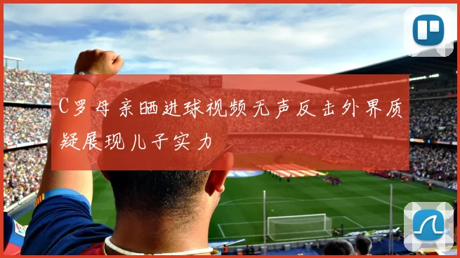 C罗母亲晒进球视频无声反击外界质疑展现儿子实力