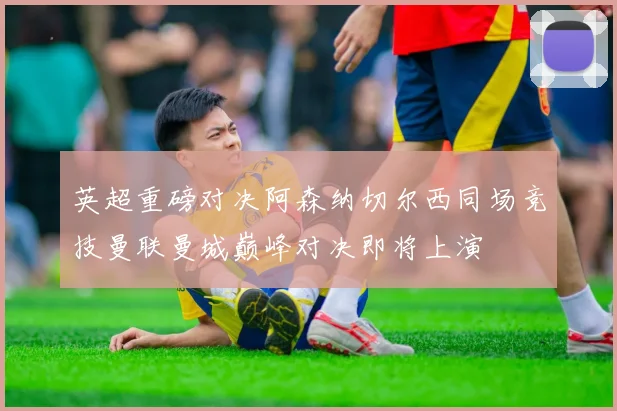英超重磅对决阿森纳切尔西同场竞技曼联曼城巅峰对决即将上演