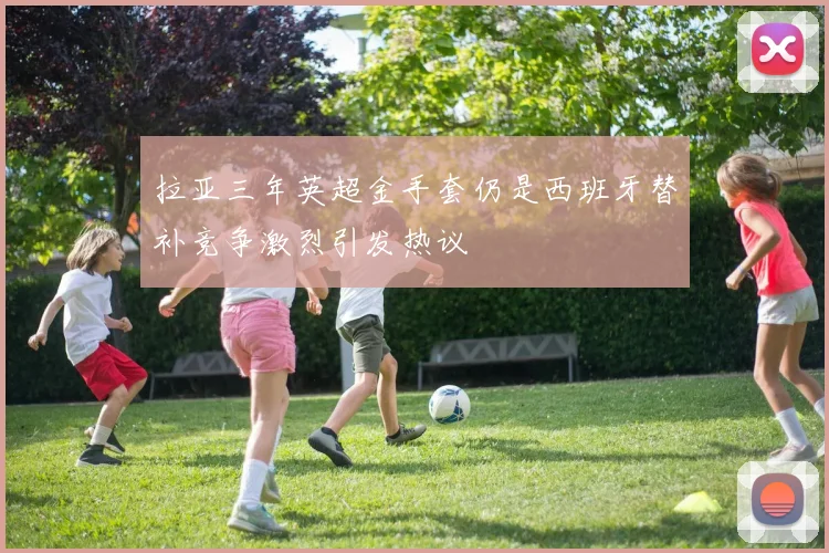 拉亚三年英超金手套仍是西班牙替补竞争激烈引发热议