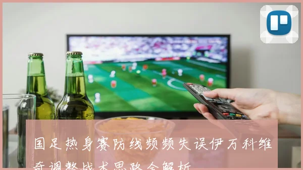 国足热身赛防线频频失误伊万科维奇调整战术思路全解析