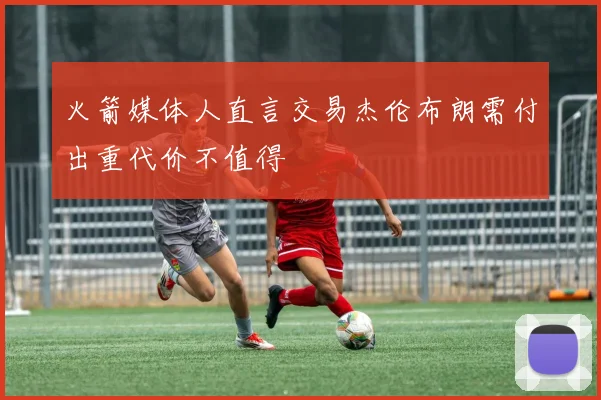 火箭媒体人直言交易杰伦布朗需付出重代价不值得
