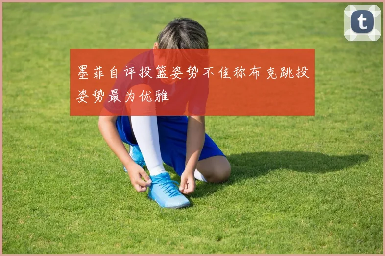墨菲自评投篮姿势不佳称布克跳投姿势最为优雅