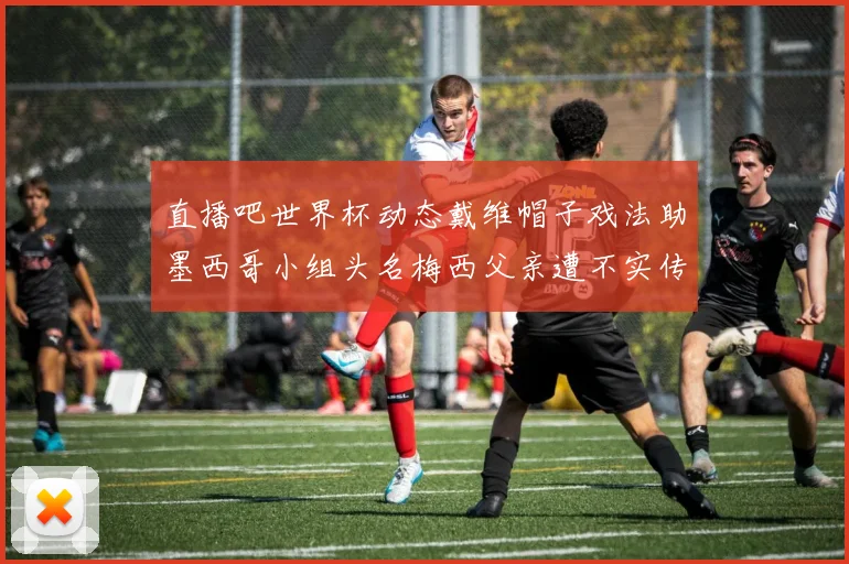 直播吧世界杯动态戴维帽子戏法助墨西哥小组头名梅西父亲遭不实传言困扰