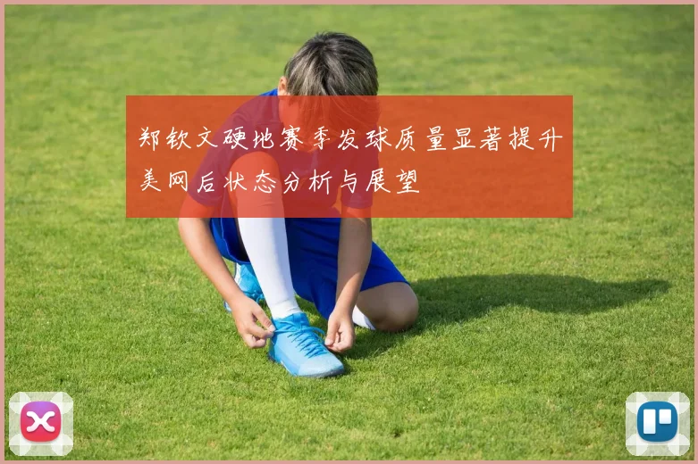 郑钦文硬地赛季发球质量显著提升美网后状态分析与展望