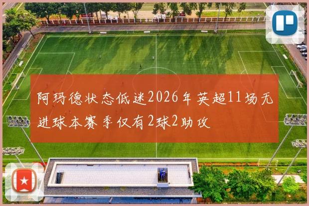 阿玛德状态低迷2026年英超11场无进球本赛季仅有2球2助攻