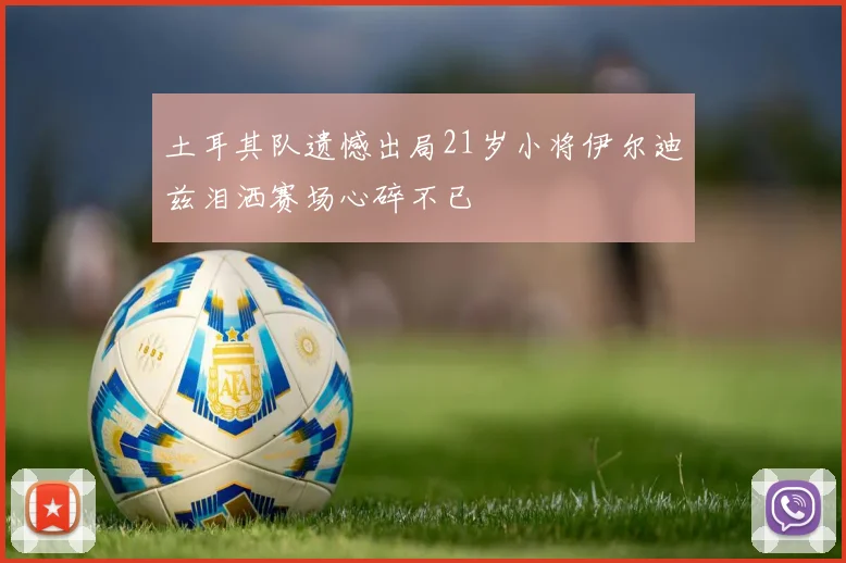 土耳其队遗憾出局21岁小将伊尔迪兹泪洒赛场心碎不已
