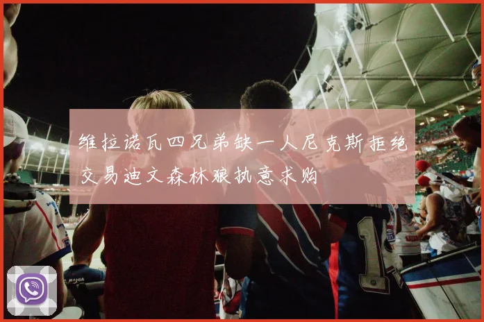 维拉诺瓦四兄弟缺一人尼克斯拒绝交易迪文森林狼执意求购