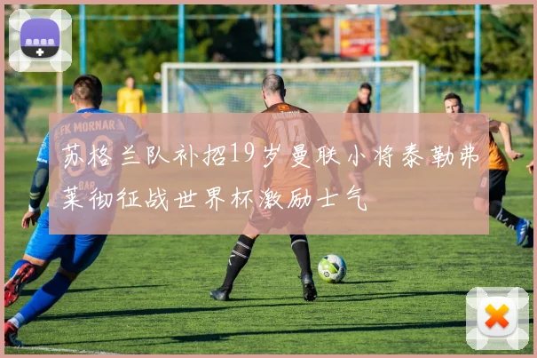 苏格兰队补招19岁曼联小将泰勒弗莱彻征战世界杯激励士气