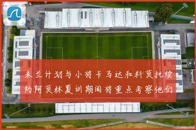 米兰计划与小将卡马达和科莫托续约阿莫林夏训期间将重点考察他们